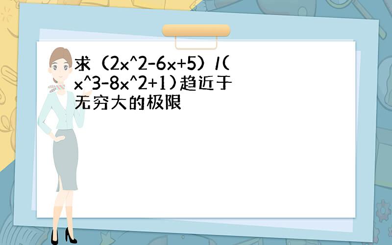 求（2x^2-6x+5）/(x^3-8x^2+1)趋近于无穷大的极限