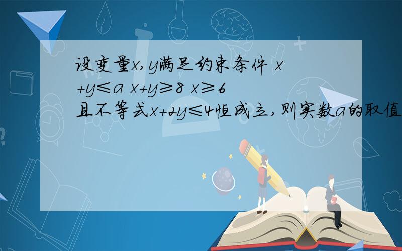 设变量x,y满足约束条件 x+y≤a x+y≥8 x≥6且不等式x+2y≤4恒成立,则实数a的取值范围