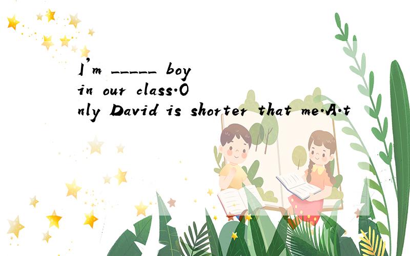 I'm _____ boy in our class.Only David is shorter that me.A.t