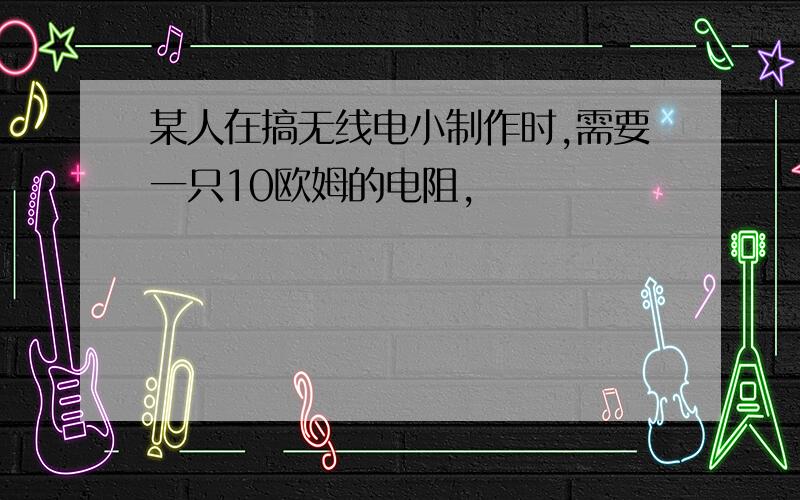 某人在搞无线电小制作时,需要一只10欧姆的电阻,