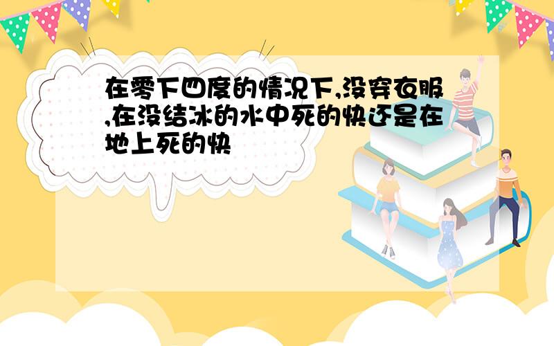 在零下四度的情况下,没穿衣服,在没结冰的水中死的快还是在地上死的快