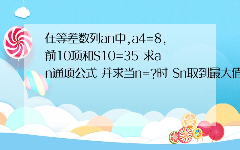 在等差数列an中,a4=8,前10项和S10=35 求an通项公式 并求当n=?时 Sn取到最大值