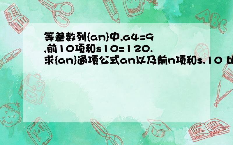 等差数列{an}中,a4=9,前10项和s10=120.求{an}通项公式an以及前n项和s.10 比较sn与nan(n