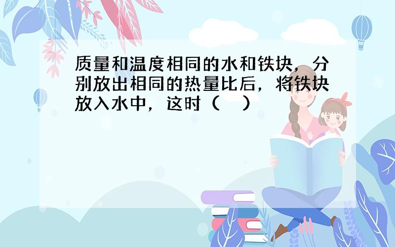 质量和温度相同的水和铁块，分别放出相同的热量比后，将铁块放入水中，这时（　　）