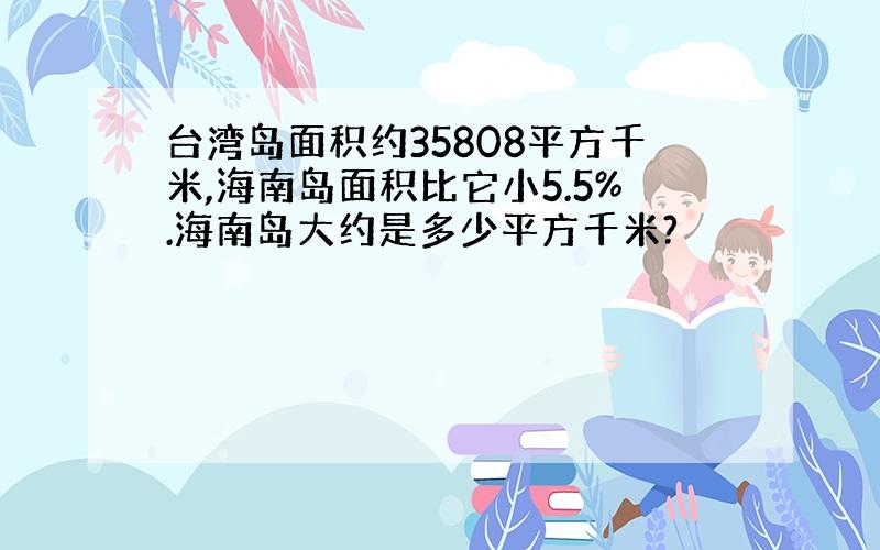 台湾岛面积约35808平方千米,海南岛面积比它小5.5%.海南岛大约是多少平方千米?