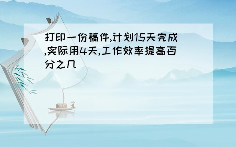 打印一份稿件,计划15天完成,实际用4天,工作效率提高百分之几