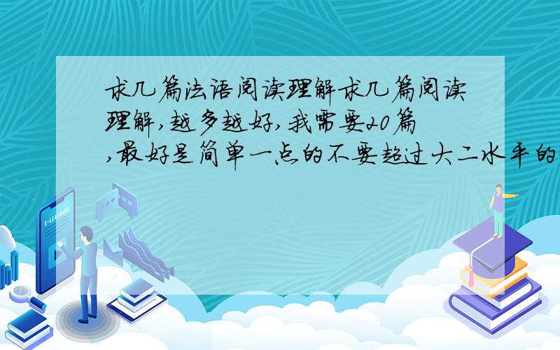 求几篇法语阅读理解求几篇阅读理解,越多越好,我需要20篇,最好是简单一点的不要超过大二水平的题就行.