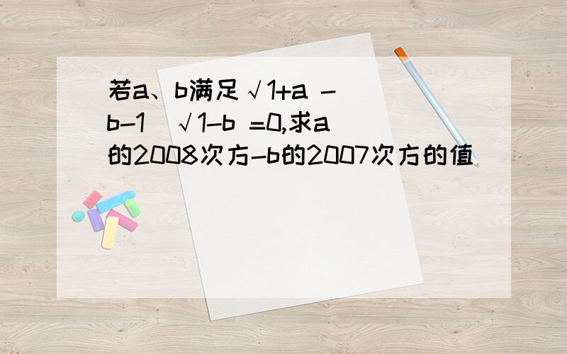 若a、b满足√1+a - （b-1）√1-b =0,求a的2008次方-b的2007次方的值