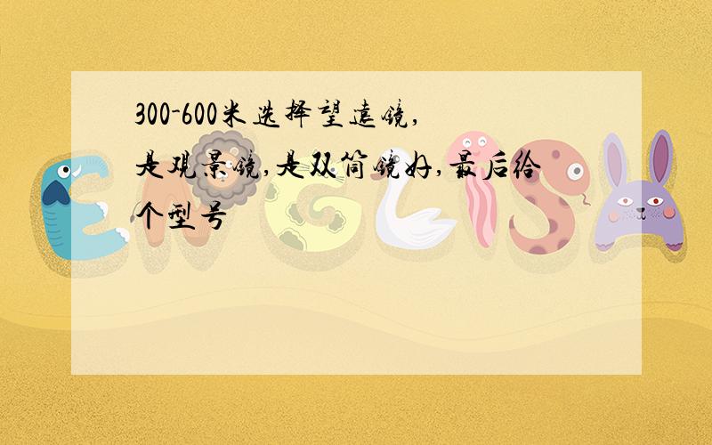 300-600米选择望远镜,是观景镜,是双筒镜好,最后给个型号