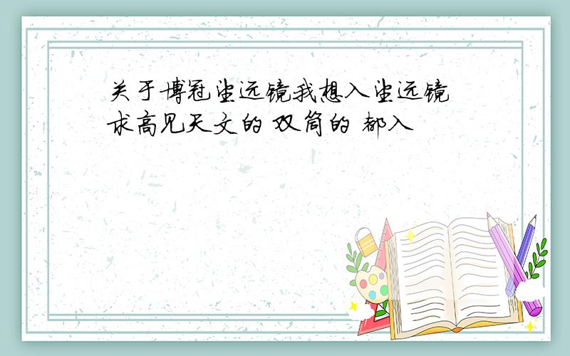 关于博冠望远镜我想入望远镜 求高见天文的 双筒的 都入