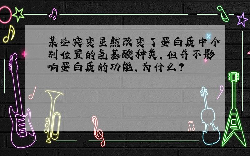 某些突变虽然改变了蛋白质中个别位置的氨基酸种类,但并不影响蛋白质的功能,为什么?