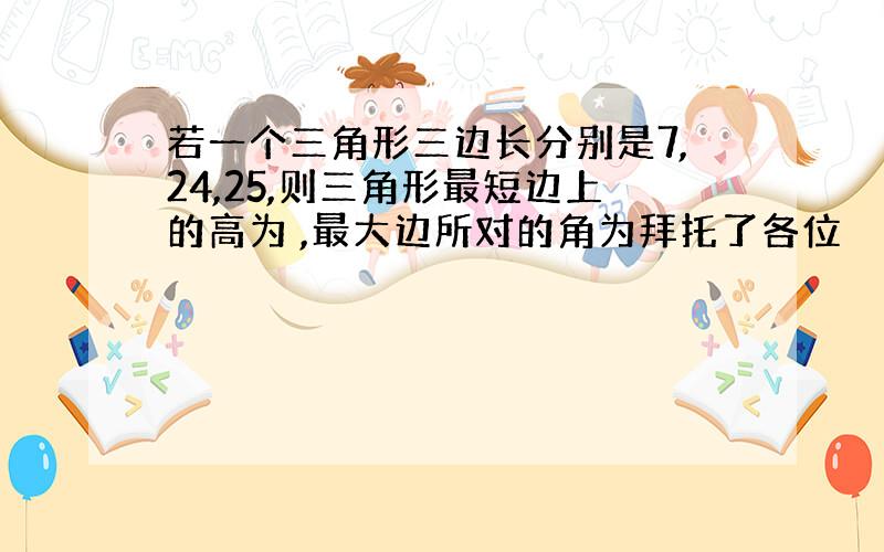 若一个三角形三边长分别是7,24,25,则三角形最短边上的高为 ,最大边所对的角为拜托了各位