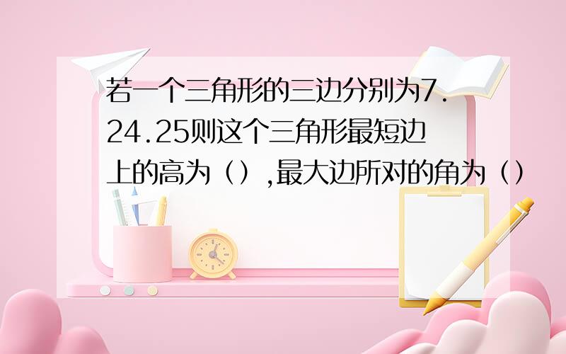 若一个三角形的三边分别为7.24.25则这个三角形最短边上的高为（）,最大边所对的角为（）