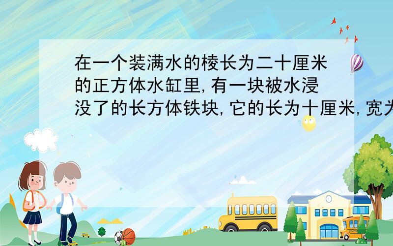 在一个装满水的棱长为二十厘米的正方体水缸里,有一块被水浸没了的长方体铁块,它的长为十厘米,宽为八厘米.当把铁块取出后,水