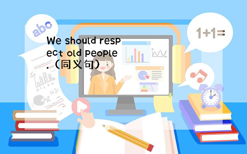 We should respect old people.（同义句）