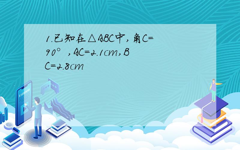 1.已知在△ABC中,角C=90°,AC=2.1cm,BC=2.8cm