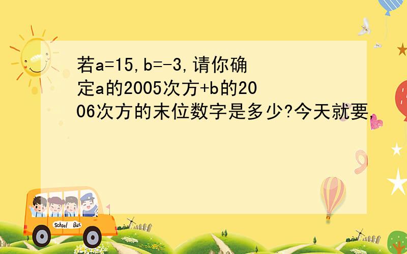 若a=15,b=-3,请你确定a的2005次方+b的2006次方的末位数字是多少?今天就要,