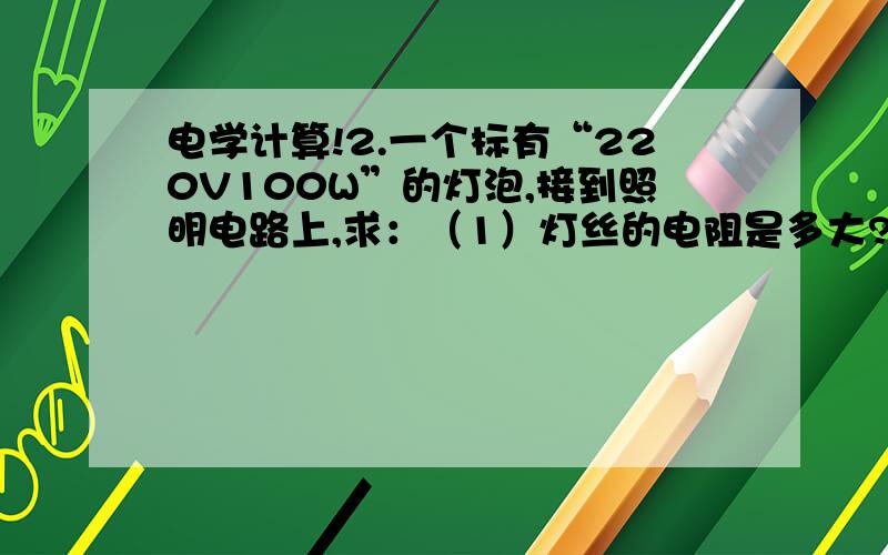 电学计算!2.一个标有“220V100W”的灯泡,接到照明电路上,求：（1）灯丝的电阻是多大?（2）若耗电1千瓦时,用电