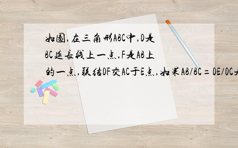 如图,在三角形ABC中,D是BC延长线上一点,F是AB上的一点,联结DF交AC于E点,如果AB/BC=DE/DC是,求证