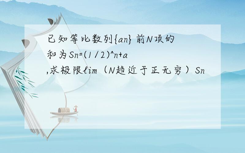 已知等比数列{an}前N项的和为Sn=(1/2)^n+a,求极限lim（N趋近于正无穷）Sn