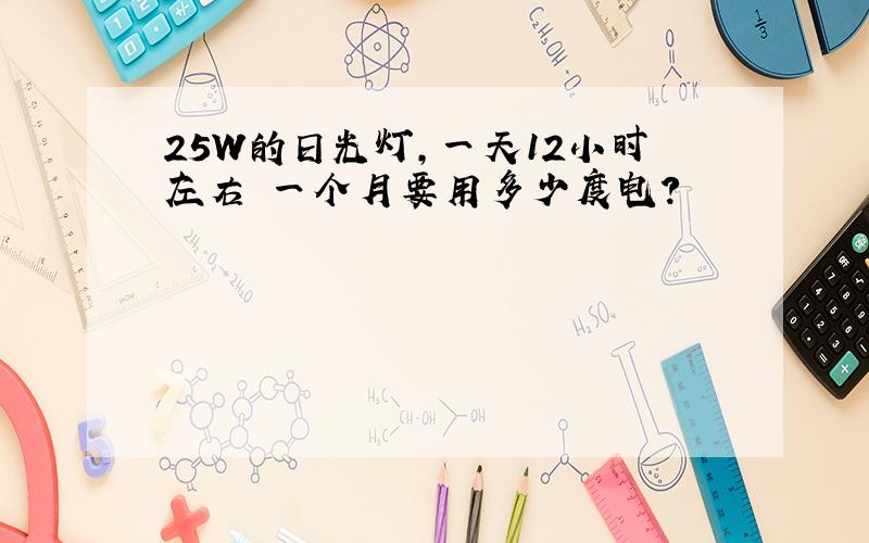 25W的日光灯,一天12小时左右 一个月要用多少度电?