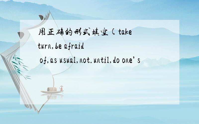 用正确的形式填空(take turn,be afraid of,as usual,not.until,do one’s