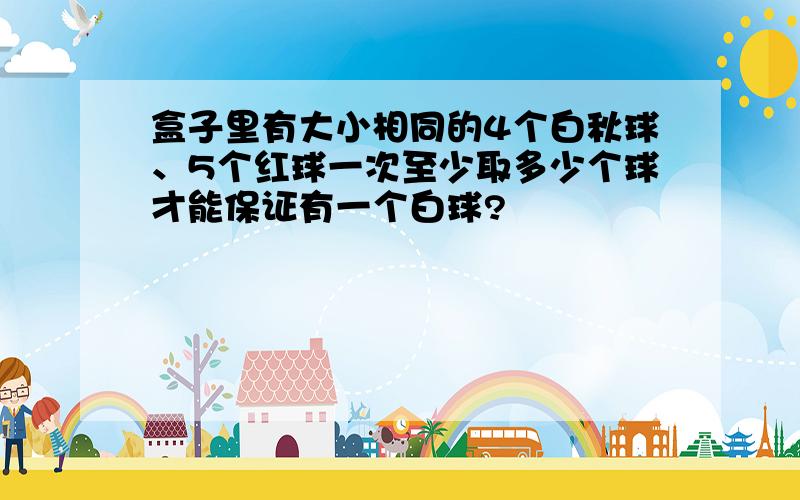 盒子里有大小相同的4个白秋球、5个红球一次至少取多少个球才能保证有一个白球?