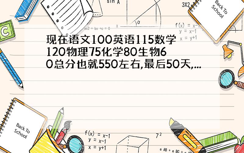 现在语文100英语115数学120物理75化学80生物60总分也就550左右,最后50天,...