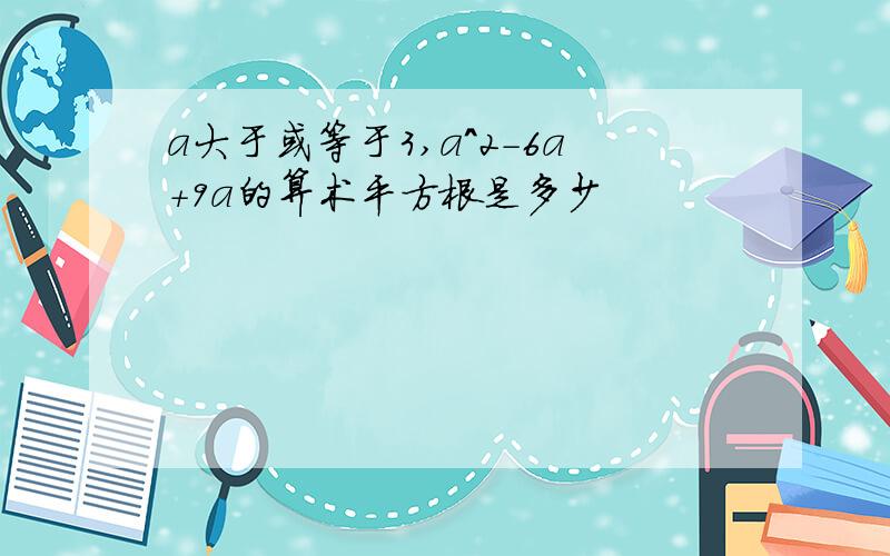 a大于或等于3,a^2-6a+9a的算术平方根是多少