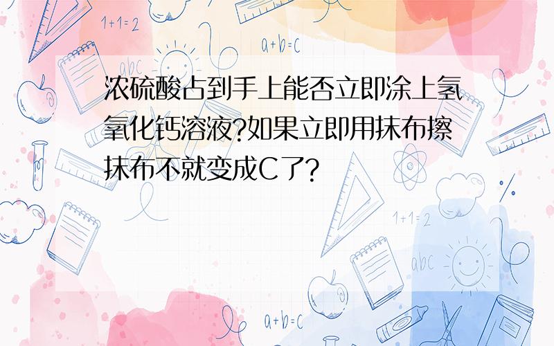 浓硫酸占到手上能否立即涂上氢氧化钙溶液?如果立即用抹布擦抹布不就变成C了?