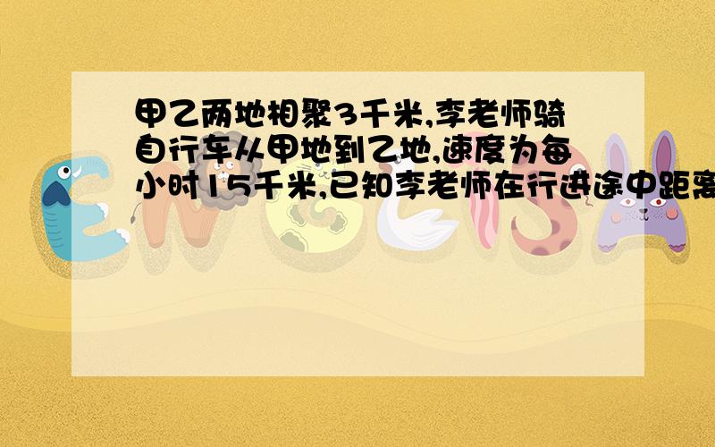 甲乙两地相聚3千米,李老师骑自行车从甲地到乙地,速度为每小时15千米,已知李老师在行进途中距离乙地的路程为s千米,行进时