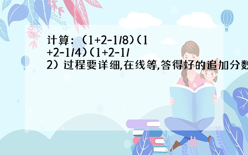 计算：(1+2-1/8)(1+2-1/4)(1+2-1/2) 过程要详细,在线等,答得好的追加分数