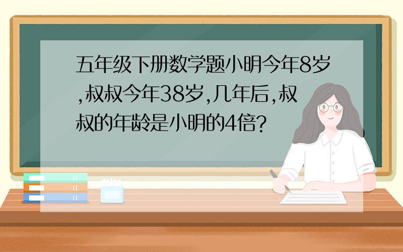 五年级下册数学题小明今年8岁,叔叔今年38岁,几年后,叔叔的年龄是小明的4倍?