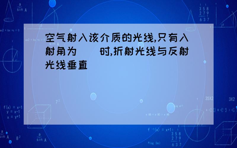 空气射入该介质的光线,只有入射角为（）时,折射光线与反射光线垂直