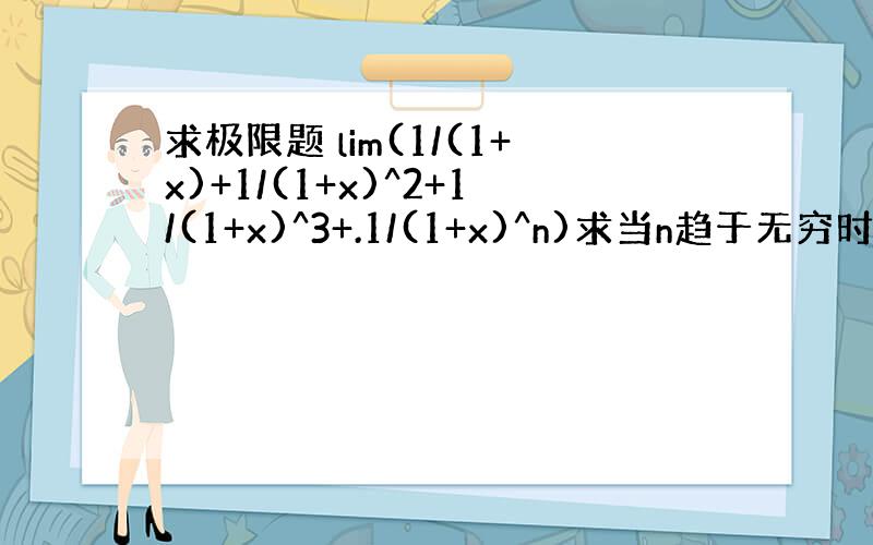 求极限题 lim(1/(1+x)+1/(1+x)^2+1/(1+x)^3+.1/(1+x)^n)求当n趋于无穷时,表达式