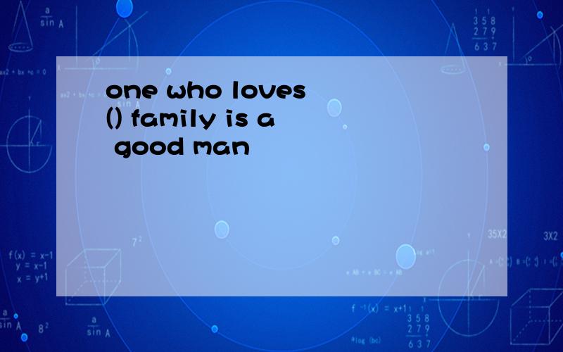 one who loves () family is a good man