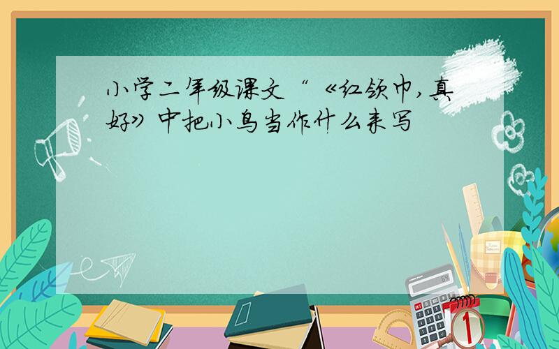 小学二年级课文“《红领巾,真好》中把小鸟当作什么来写