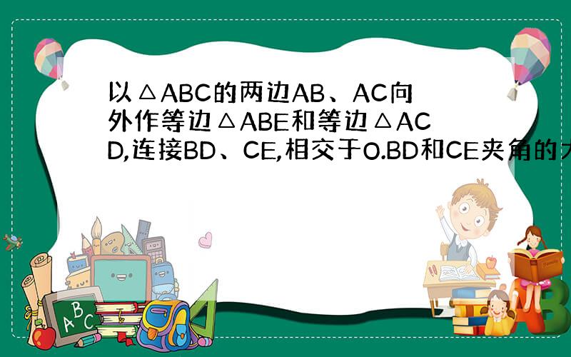 以△ABC的两边AB、AC向外作等边△ABE和等边△ACD,连接BD、CE,相交于O.BD和CE夹角的大小与△ABC的形