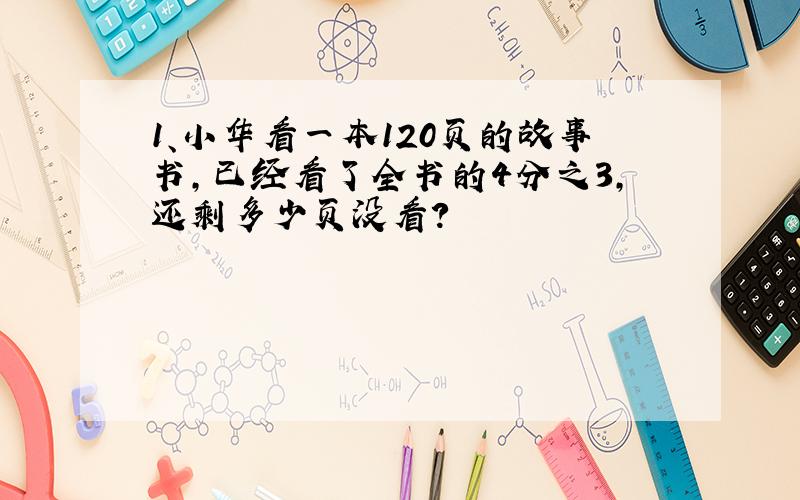 1、小华看一本120页的故事书,已经看了全书的4分之3,还剩多少页没看?