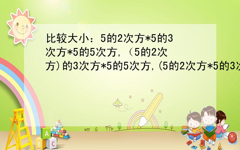 比较大小：5的2次方*5的3次方*5的5次方,（5的2次方)的3次方*5的5次方,(5的2次方*5的3次方）的5次方