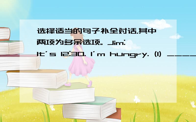 选择适当的句子补全对话，其中两项为多余选项。 Jim: It’s 12:30. I’m hungry. (1) ____