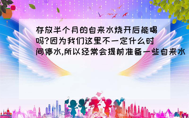 存放半个月的自来水烧开后能喝吗?因为我们这里不一定什么时间停水,所以经常会提前准备一些自来水．