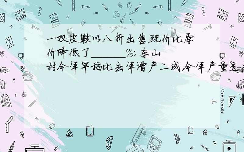 一双皮鞋以八折出售，现价比原价降低了______%；东山村今年早稻比去年增产二成，今年产量是去年的______%．