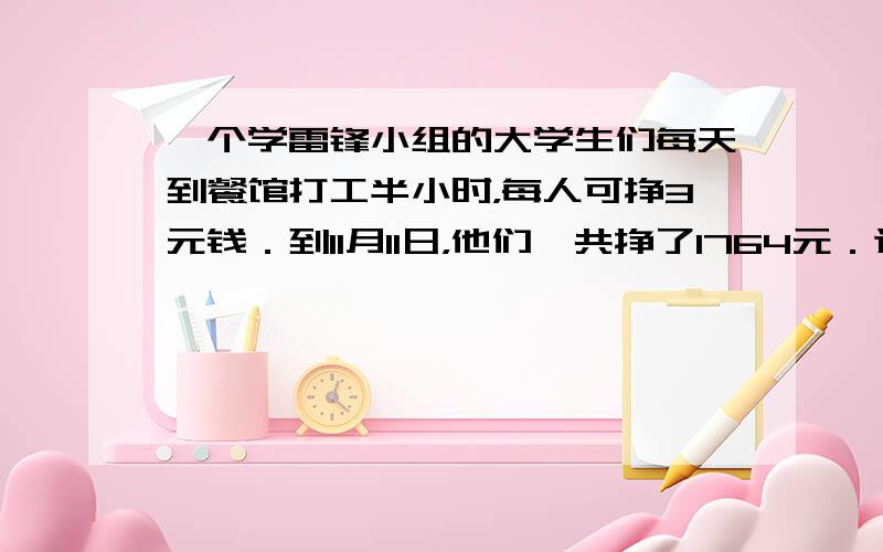 一个学雷锋小组的大学生们每天到餐馆打工半小时，每人可挣3元钱．到11月11日，他们一共挣了1764元．这个小组计划到12