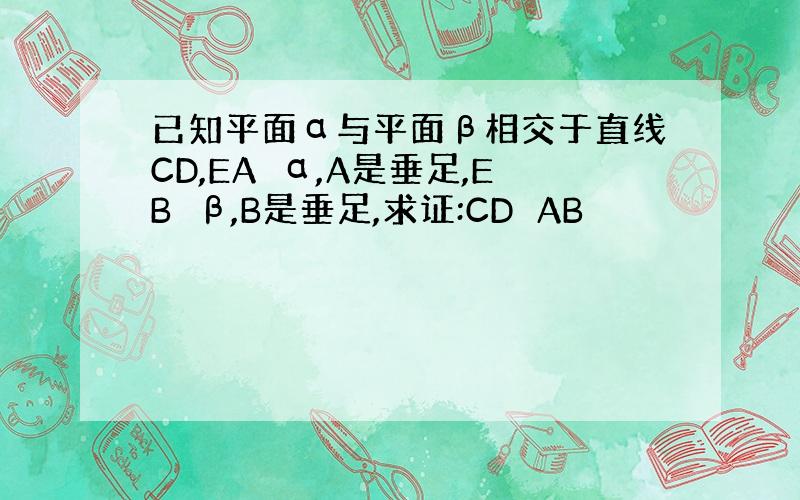 已知平面α与平面β相交于直线CD,EA⊥α,A是垂足,EB⊥β,B是垂足,求证:CD⊥AB