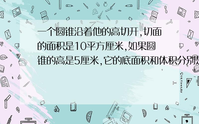 一个圆锥沿着他的高切开,切面的面积是10平方厘米,如果圆锥的高是5厘米,它的底面积和体积分别是多少?