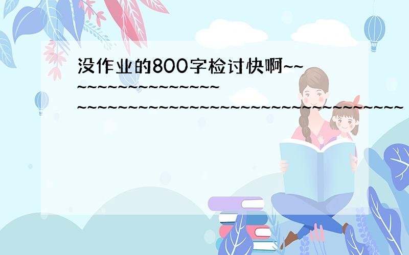 没作业的800字检讨快啊~~~~~~~~~~~~~~~~~~~~~~~~~~~~~~~~~~~~~~~~~~~~~~~~