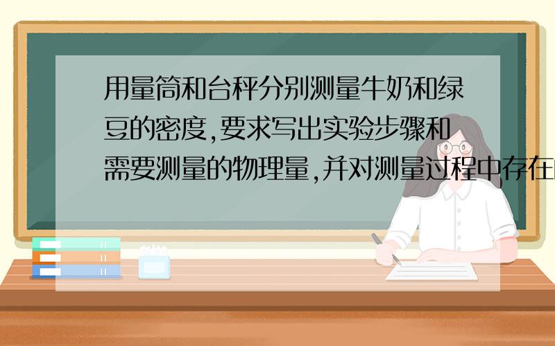 用量筒和台秤分别测量牛奶和绿豆的密度,要求写出实验步骤和需要测量的物理量,并对测量过程中存在的问题