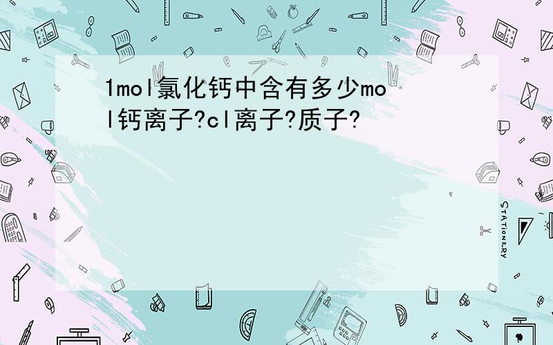 1mol氯化钙中含有多少mol钙离子?cl离子?质子?