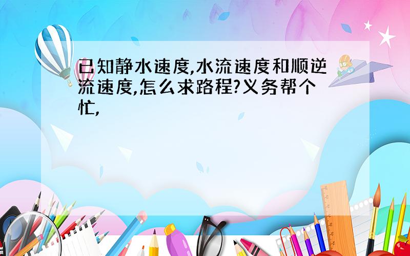 已知静水速度,水流速度和顺逆流速度,怎么求路程?义务帮个忙,